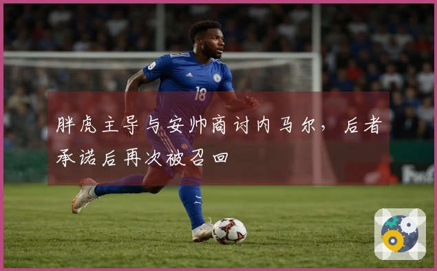 胖虎主导与安帅商讨内马尔，后者承诺后再次被召回