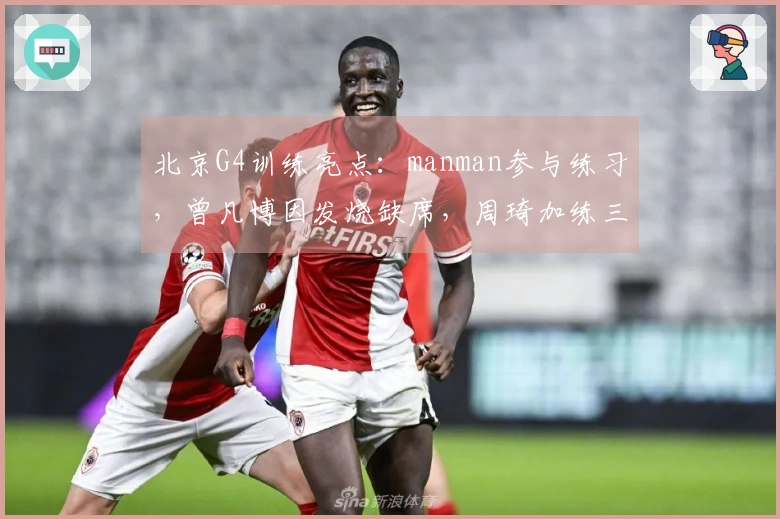 北京G4训练亮点：manman参与练习，曾凡博因发烧缺席，周琦加练三分球