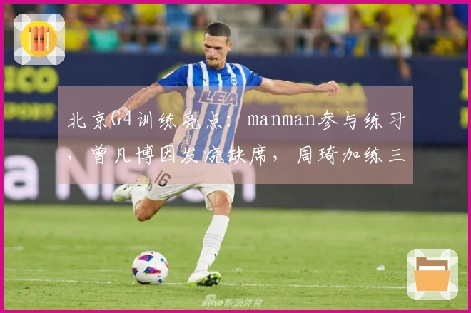 北京G4训练亮点：manman参与练习，曾凡博因发烧缺席，周琦加练三分球