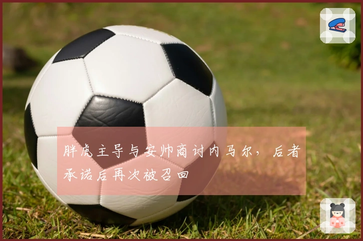 胖虎主导与安帅商讨内马尔，后者承诺后再次被召回